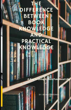 The Difference Between Book Knowledge and Practical Knowledge: A Key To Living A More Functional Life