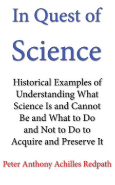 In Quest of Science: Historical Examples of Understanding What Science Is and Cannot Be and What to Do and Not to Do to Acquire and Preserv