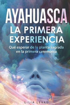 Ayahuasca, La primera experiencia.: Qu?Esperar de la Planta Sagrada en la Primera Ceremonia.