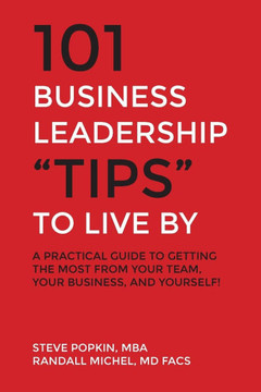 101 Business Leadership ""Tips"" to Live By: A practical guide to getting the most from your team, your business, and yourself!
