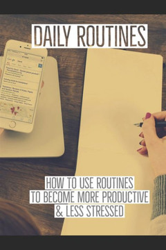 Daily Routines: How to Use Routines to Become More Productive & Less Stressed