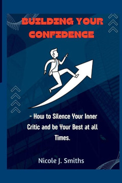 Building Your Confidence: - How to Silence Your Inner Critic and be Your Best at all Times.