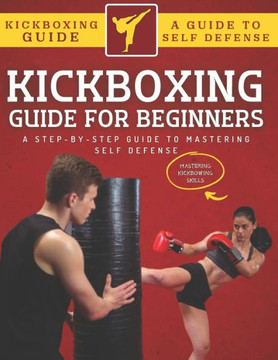 Kickboxing Guide For Beginners: A Step-By-Step Guide To Mastering Self Defense
