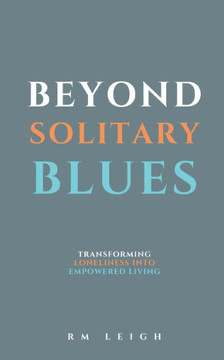 Beyond Solitary Blues: Transforming Loneliness into Empowered Living