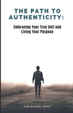 The Path to Authenticity: Embracing Your True Self and Living Your Purpose