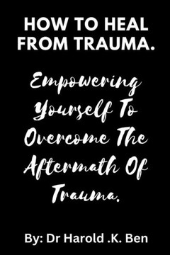 How to Heal from Trauma.: Empowering Yourself to Overcome the Aftermath of Trauma.