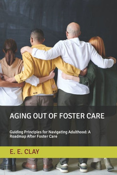 Aging Out of Foster Care: Guiding Principles for Navigating Adulthood: A Roadmap After Foster Care