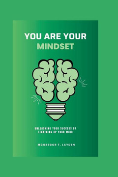 You Are Your Mindset: Unleashing Your Success By Lightning Up Your Mind