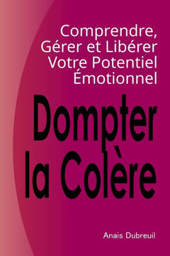 Dompter la Col?e: Comprendre, G?er et Lib?er Votre Potentiel ?otionnel