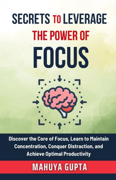 Secrets To Leverage The Power of Focus: Discover the Core of Focus, Learn to Maintain Concentration, Conquer Distraction, and Achieve Optimal Producti