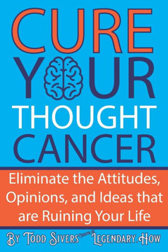 Cure Your Thought Cancer: Eliminate the Attitudes, Opinions, and Ideas that are Ruining Your Life