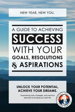 New Year, New You: A Guide to Achieving Success with Your Goals, Resolutions and Aspirations: Empowering tools, strategies and practical