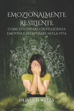 Emozionalmente Resiliente: Come sviluppare l'intelligenza emotiva e prosperare nella vita