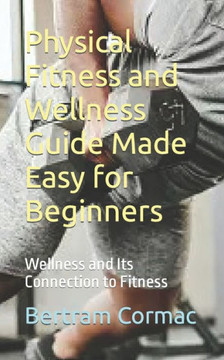 Physical Fitness and Wellness Guide Made Easy for Beginners: Wellness and Its Connection to Fitness