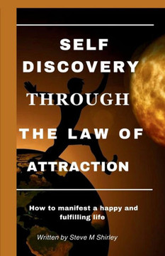 Self Discovery Through the Law of Attraction: How to manifest a happy and fulfilling life