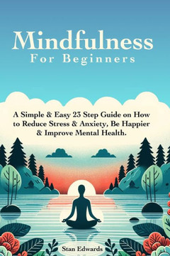 Mindfulness For Beginners: Learn Mindfulness With A Simple & Easy 23 Step Guide on How to Reduce Stress & Anxiety, Be Happier & Improve Mental He