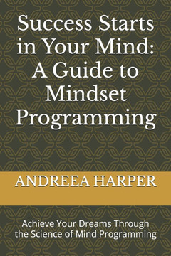 Success Starts in Your Mind: A Guide to Mindset Programming: Achieve Your Dreams Through the Science of Mind Programming