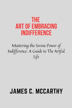 The Art of Embracing Indifference: Indifference, self help, Art of letting go, actualization, self reliance, improvement, awareness, motivation, accep