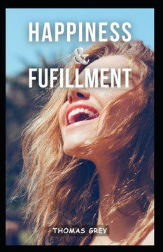 Happiness and Fulfillment: Discovering Joy and Purpose in Every Moment Happiness and Fulfillment: Discovering Joy and Purpose in Every Moment