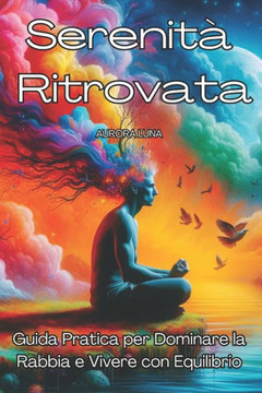 Serenit?Ritrovata: Guida Pratica per Dominare la Rabbia e Vivere con Equilibrio