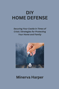 DIY Home Defense: Securing Your Castle in Times of Crisis Strategies for Protecting Your Home and Family