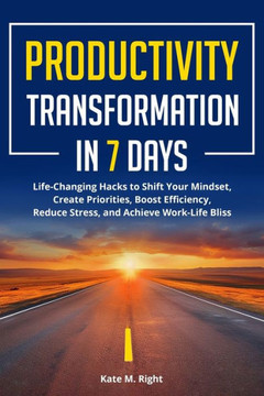 Productivity Transformation in 7 Days: Life-Changing Hacks to Shift Your Mindset, Create Priorities, Boost Efficiency, Reduce Stress, and Achieve Work