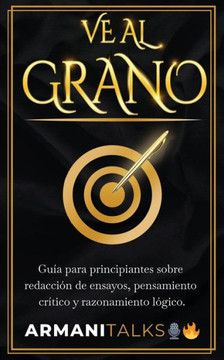 Ve Al Grano: Gu? para principiantes sobre redacci? de ensayos, pensamiento cr?ico y razonamiento l?ico.