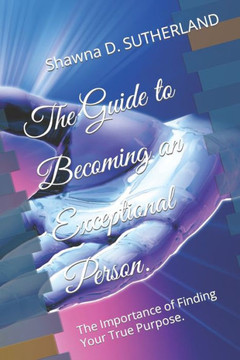 The Guide to Becoming an Exceptional Person.: The Importance of Finding Your True Purpose.