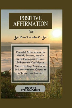 Positive Affirmation for Seniors: Powerful Affirmations for Health, Success, Wealth, Love, Happiness, Fitness, Self-esteem, Confidence, Sleep, Healing