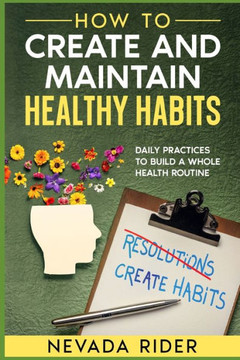 How to Create and Maintain Healthy Habits: Daily Habits to Build a Whole Health Routine