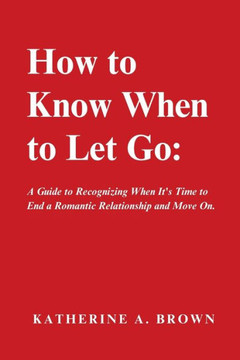 How to Know When to Let Go: A Step-by-Step Guide to help you Know When It's Time to Let go of a Romantic Relationship, Move On and Finally Enjoy t