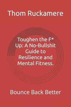 Toughen the F* Up: A No-Bullshit Guide to Resilience and Mental Fitness.: Bounce Back Better