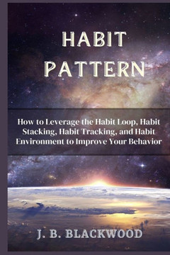 Habit Pattern: How to Leverage the Habit Loop, Habit Stacking, Habit Tracking, and Habit Environment to Improve Your Behavior