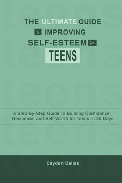 The Ultimate Guide to Improving Self-Esteem for Teens: A Step-by-Step Guide to Building Confidence, Resilience, and Self-Worth for Teens in 30 Days