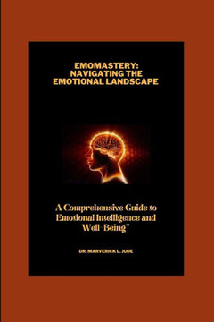 Emo-Mastery: Navigating the Emotional Landscape And A Comprehensive Guide To Emotional Intelligence And Wellbeing Emo-Mastery: Navigating the Emotional Landscape And A Comprehensive Guide To Emotional Intelligence And Wellbeing