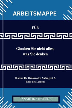 ARBEITSMAPPE F? Glauben Sie nicht alles, was Sie denken: Warum Ihr Denken der Anfang ist & Ende des Leidens