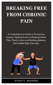 Breaking Free from Chronic Pain: A Comprehensive Guide to Preventing Injuries, Healing Acute to Moderate Back Pain, Painful Joints and Building Balanc
