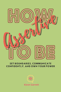 How to be Assertive: Set Boundaries, Communicate Confidently, and Own Your Power