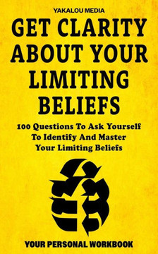 Get Clarity About Your Limiting Beliefs: 100 Questions To Ask Yourself To Identify And Master Your Limiting Beliefs