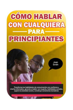 C?o Hablar con Cualquiera para Principiantes: Transforma tus habilidades de comunicaci? con confianza y charlas informales, aprende a hablar con la C?o Hablar con Cualquiera para Principiantes: Transforma tus habilidades de comunicaci? con confianza y charlas informales, aprende a hablar con la