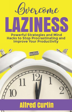 Overcome Laziness: Powerful Strategies and Mind Hacks to Stop Procrastinating and Improve Your Productivity