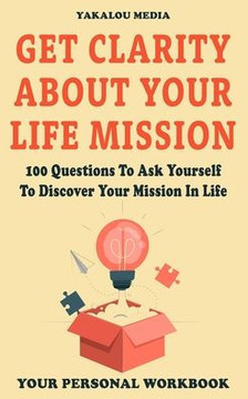 Get Clarity About Your Life Mission: 100 Questions To Ask Yourself To Discover Your Mission In Life
