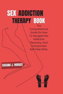 Sex Addiction Therapy Book: The Comprehensive Guide On How To Navigate Sex Addiction Recovery, And Incorporates Self-Help Skills.