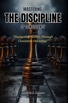 Mastering the Discipline of Consistency: Navigating Success Through Consistent Discipline