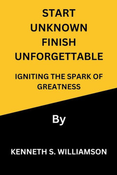 Start Unknown Finish Unforgettable: Igniting the Spark of Greatness
