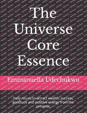 The Universe Core Essence: Daily rituals to attract wealth, success, goodluck and positive energy from the universe.