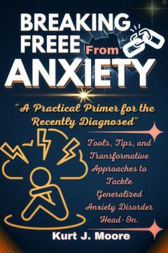 Breaking Free from Anxiety: A practical Primer for The Newly Diagnosed: Tools, Tips and Transformative Approaches to Tackle Generalized Anxiety Di