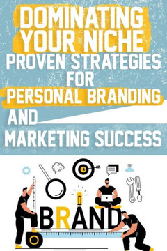 Dominating Your Niche Proven Strategies for Personal Branding and Marketing Success: Elevate your brand with proven strategies in personal branding, m