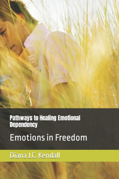 Pathways to Healing Emotional Dependency: Emotions in Freedom Pathways to Healing Emotional Dependency: Emotions in Freedom