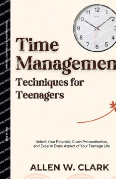 Time Management Techniques for Teenagers: Unlock Your Potential, Crush Procrastination, and Excel in Every Aspect of Your Teenage Life